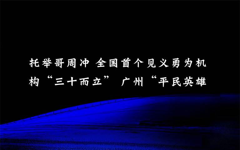 托舉哥周沖 全國首個見義勇為機構“三十而立” 廣州“平民英雄”分享善行義舉心得