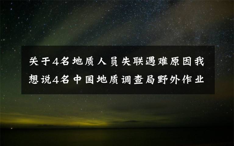 關(guān)于4名地質(zhì)人員失聯(lián)遇難原因我想說4名中國地質(zhì)調(diào)查局野外作業(yè)失聯(lián)人員已經(jīng)找到 均無生命體征