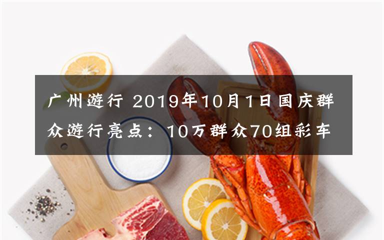 廣州游行 2019年10月1日國慶群眾游行亮點(diǎn)：10萬群眾70組彩車組成