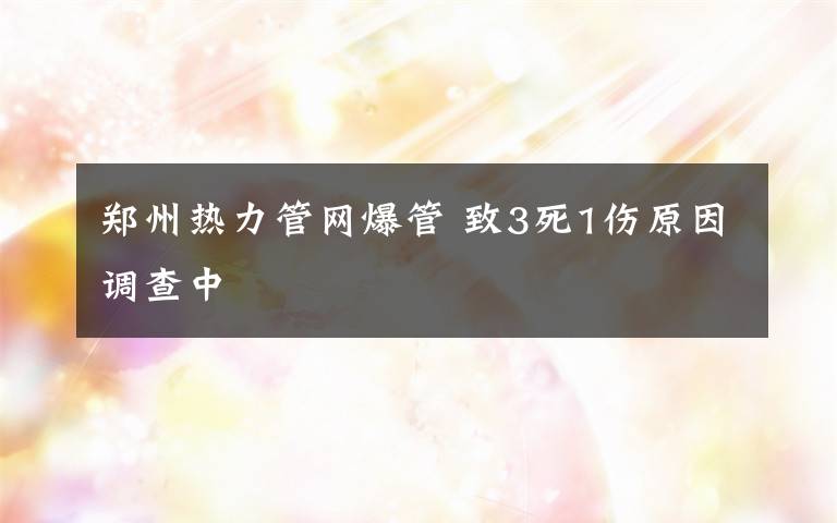 鄭州熱力管網爆管 致3死1傷原因調查中