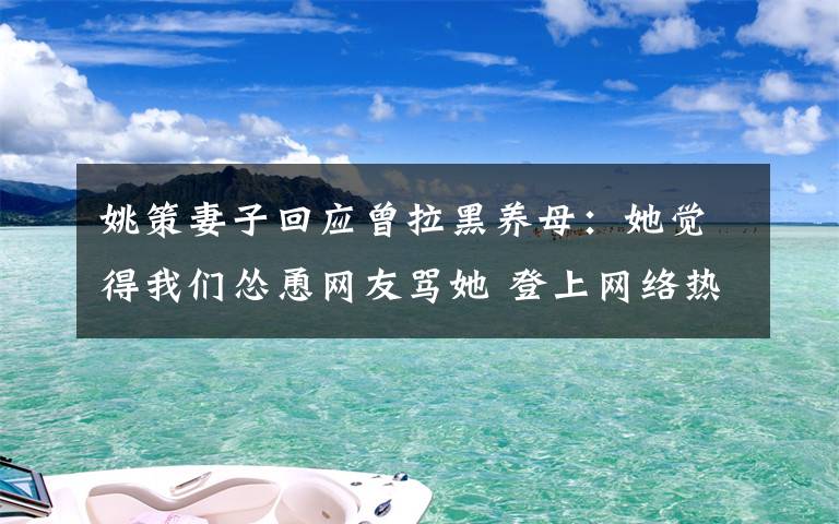 姚策妻子回應(yīng)曾拉黑養(yǎng)母：她覺得我們慫恿網(wǎng)友罵她 登上網(wǎng)絡(luò)熱搜了！