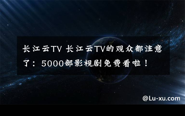 長江云TV 長江云TV的觀眾都注意了：5000部影視劇免費看啦！