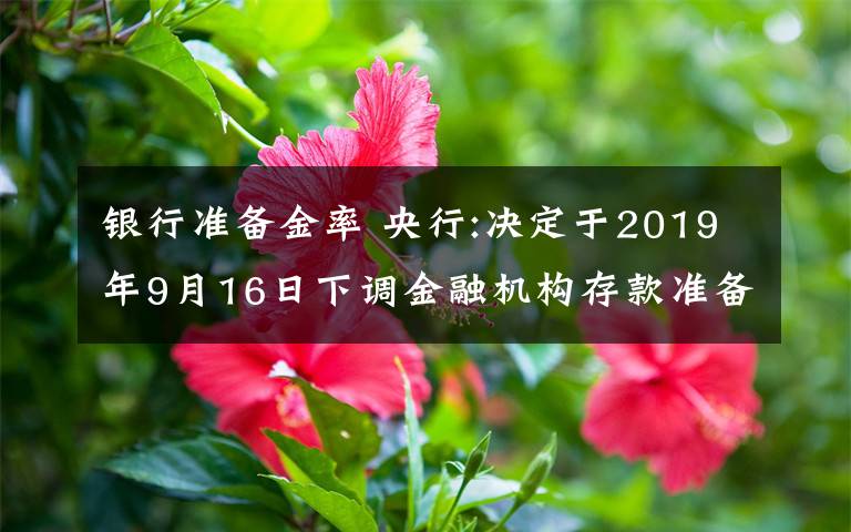 銀行準(zhǔn)備金率 央行:決定于2019年9月16日下調(diào)金融機(jī)構(gòu)存款準(zhǔn)備金率