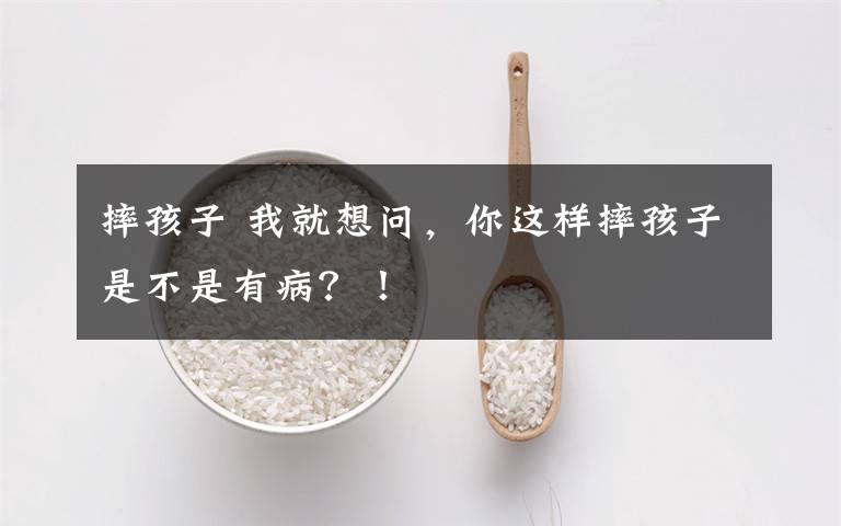 摔孩子 我就想問，你這樣摔孩子是不是有??？！