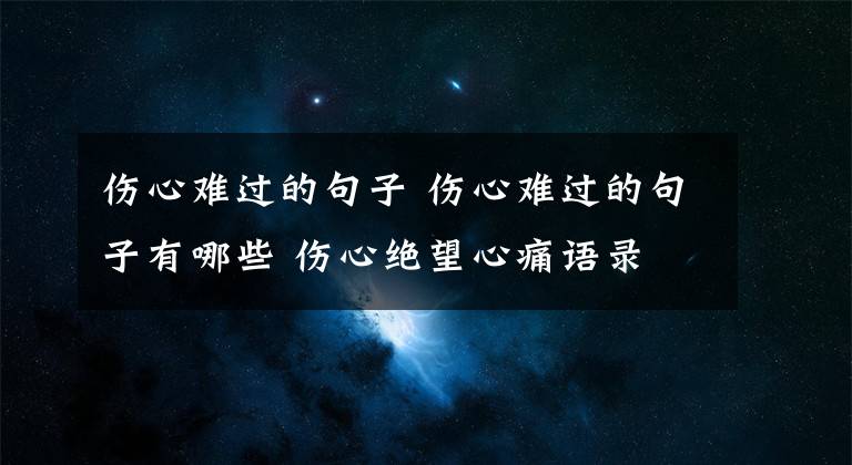 傷心難過的句子 傷心難過的句子有哪些 傷心絕望心痛語錄