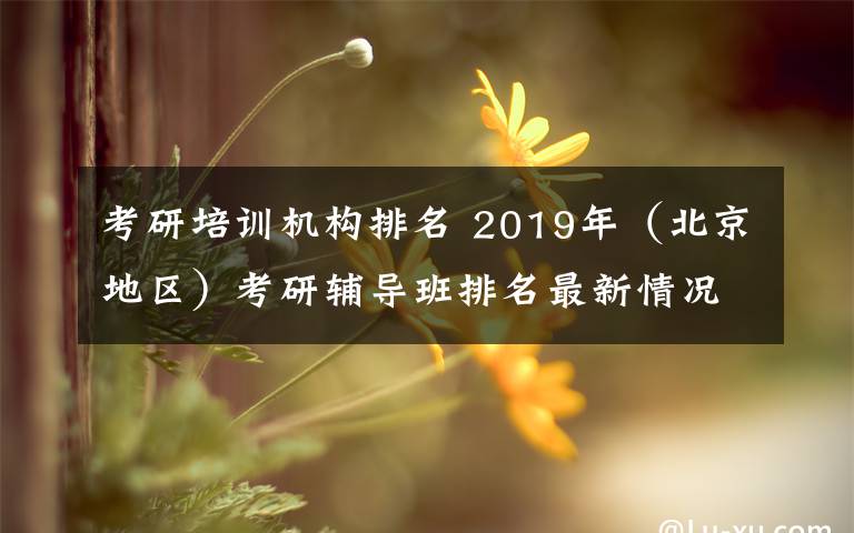 考研培訓(xùn)機(jī)構(gòu)排名 2019年（北京地區(qū)）考研輔導(dǎo)班排名最新情況