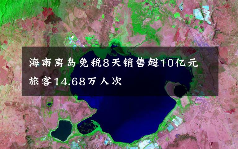 海南離島免稅8天銷售超10億元 旅客14.68萬人次