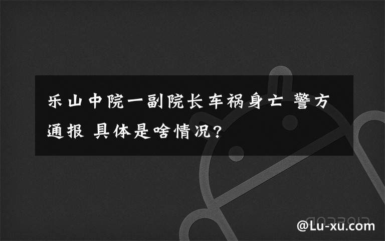 樂(lè)山中院一副院長(zhǎng)車禍身亡 警方通報(bào) 具體是啥情況?