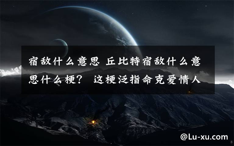 宿敵什么意思 丘比特宿敵什么意思什么梗？ 這梗泛指命克愛情人群