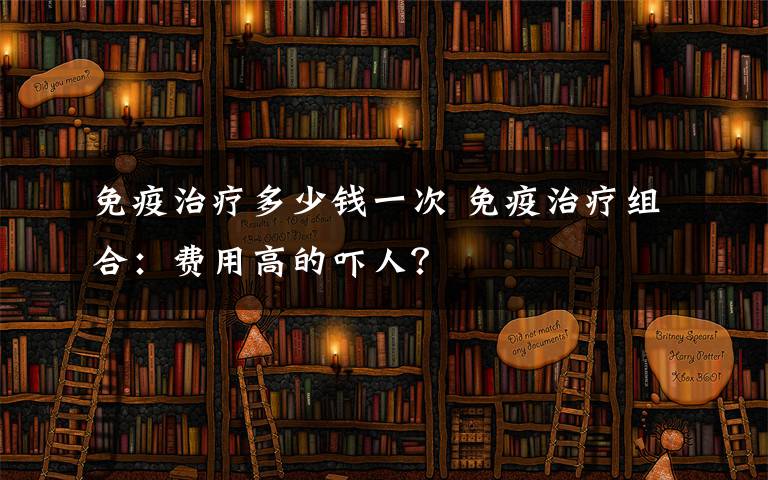 免疫治療多少錢一次 免疫治療組合：費用高的嚇人？