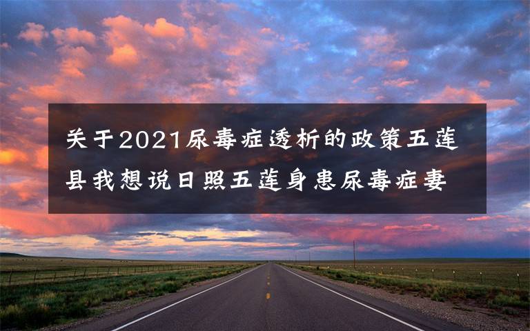 關于2021尿毒癥透析的政策五蓮縣我想說日照五蓮身患尿毒癥妻子發(fā)征婚啟事 為丈夫尋找愛人