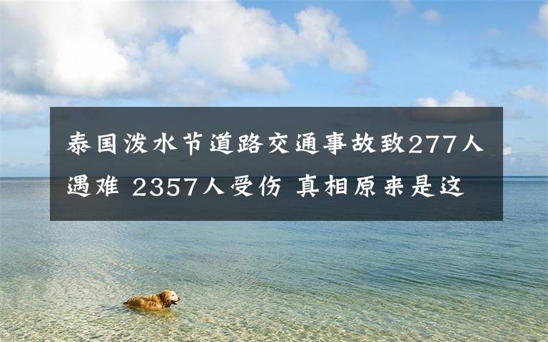 泰國潑水節(jié)道路交通事故致277人遇難 2357人受傷 真相原來是這樣！