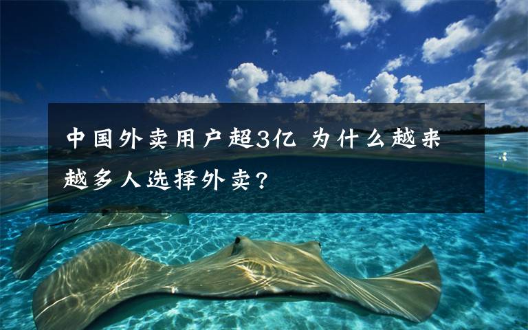 中國(guó)外賣(mài)用戶(hù)超3億 為什么越來(lái)越多人選擇外賣(mài)?