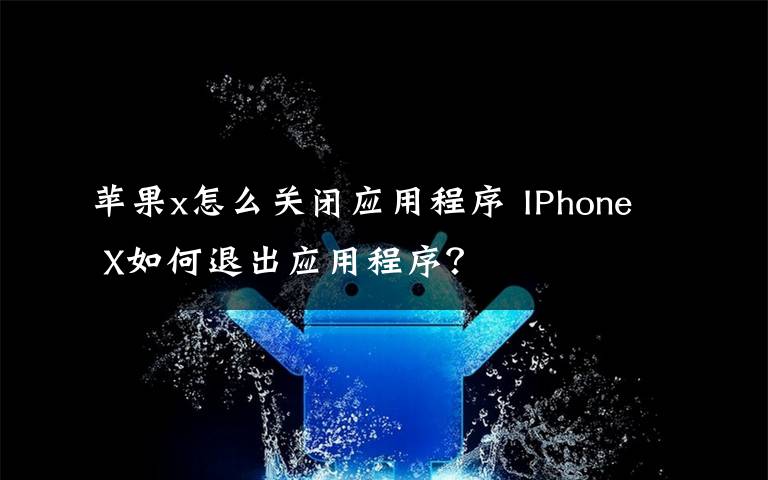 蘋果x怎么關(guān)閉應(yīng)用程序 IPhone X如何退出應(yīng)用程序？