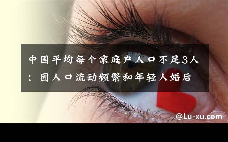 中國(guó)平均每個(gè)家庭戶人口不足3人：因人口流動(dòng)頻繁和年輕人婚后獨(dú)居等 對(duì)此大家怎么看？