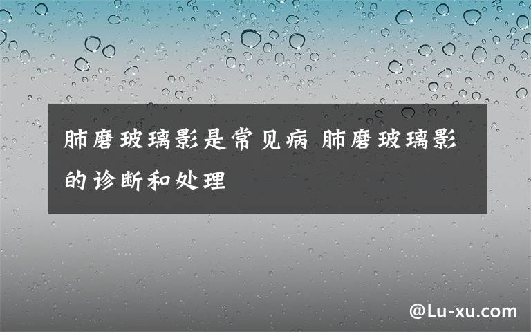 肺磨玻璃影是常見病 肺磨玻璃影的診斷和處理