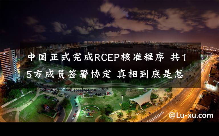 中國正式完成RCEP核準程序 共15方成員簽署協(xié)定 真相到底是怎樣的？