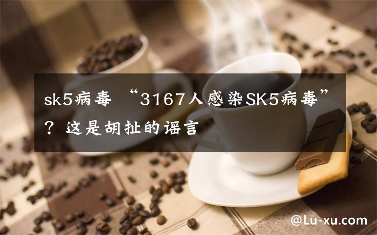 sk5病毒 “3167人感染SK5病毒”？這是胡扯的謠言