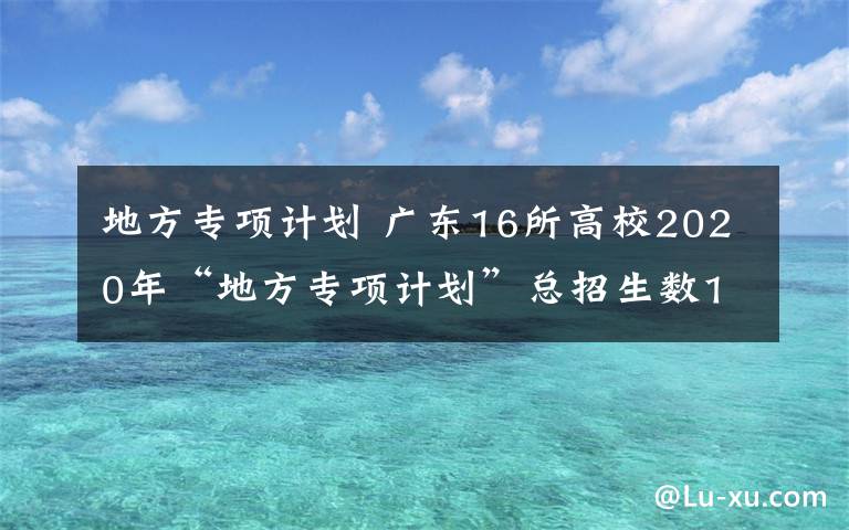 地方專項(xiàng)計(jì)劃 廣東16所高校2020年“地方專項(xiàng)計(jì)劃”總招生數(shù)1950人