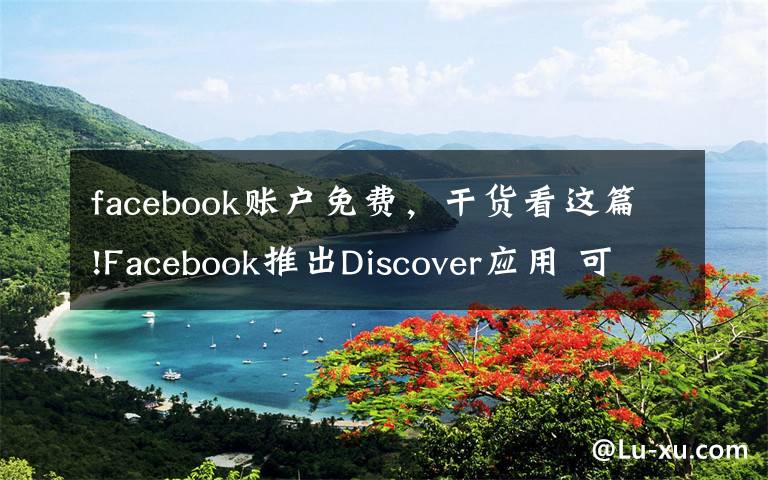 facebook賬戶免費，干貨看這篇!Facebook推出Discover應(yīng)用 可提供免費數(shù)據(jù)流量