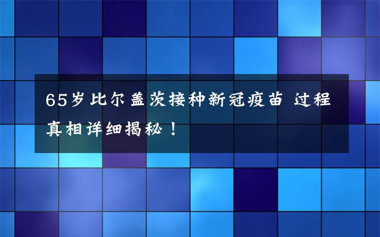 65歲比爾蓋茨接種新冠疫苗 過程真相詳細(xì)揭秘！