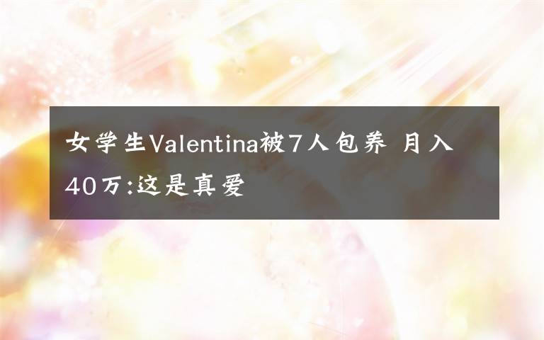 女學(xué)生Valentina被7人包養(yǎng) 月入40萬:這是真愛