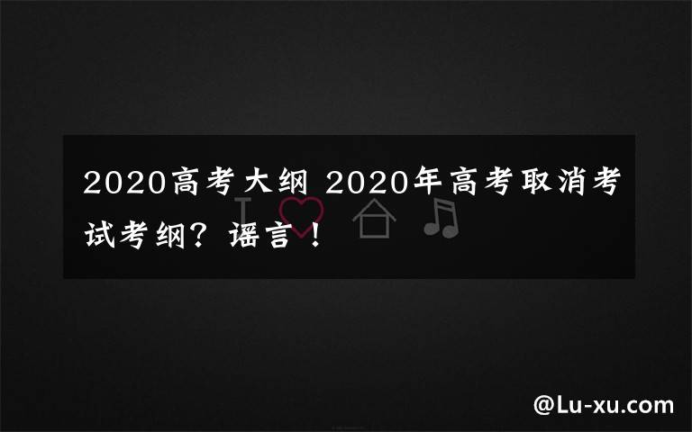 2020高考大綱 2020年高考取消考試考綱？謠言！