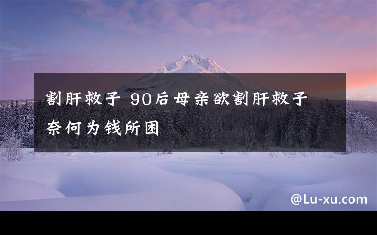 割肝救子 90后母親欲割肝救子 奈何為錢(qián)所困