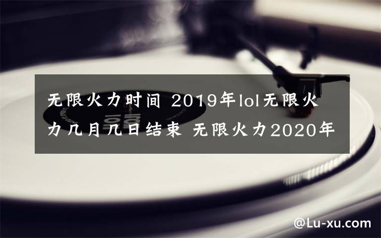 無(wú)限火力時(shí)間 2019年lol無(wú)限火力幾月幾日結(jié)束 無(wú)限火力2020年開放時(shí)間預(yù)測(cè)