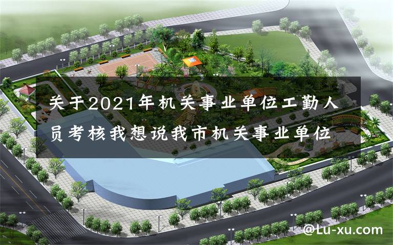 關(guān)于2021年機(jī)關(guān)事業(yè)單位工勤人員考核我想說我市機(jī)關(guān)事業(yè)單位工勤技能崗位技術(shù)等級（職務(wù)）考核工作全面啟動(dòng)