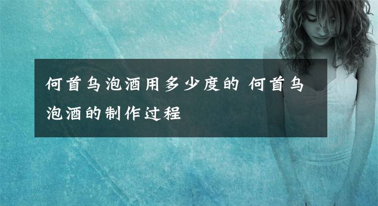 何首烏泡酒用多少度的 何首烏泡酒的制作過(guò)程