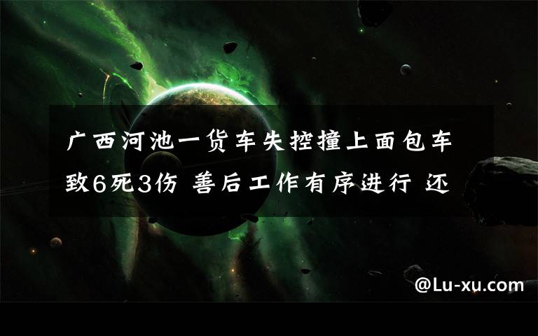 廣西河池一貨車失控撞上面包車致6死3傷 善后工作有序進行 還原事發(fā)經(jīng)過及背后真相！