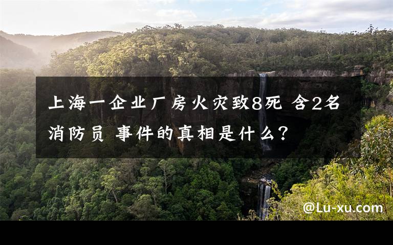 上海一企業(yè)廠房火災(zāi)致8死 含2名消防員 事件的真相是什么？