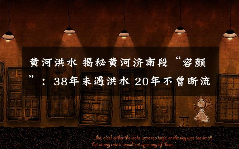 黃河洪水 揭秘黃河濟(jì)南段“容顏”：38年未遇洪水 20年不曾斷流 黃河水越來越“清”