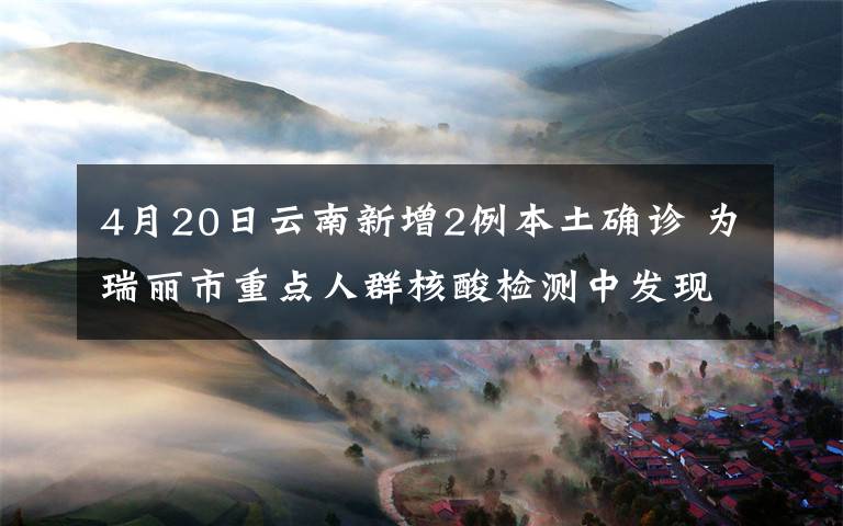 4月20日云南新增2例本土確診 為瑞麗市重點(diǎn)人群核酸檢測(cè)中發(fā)現(xiàn) 具體是啥情況?