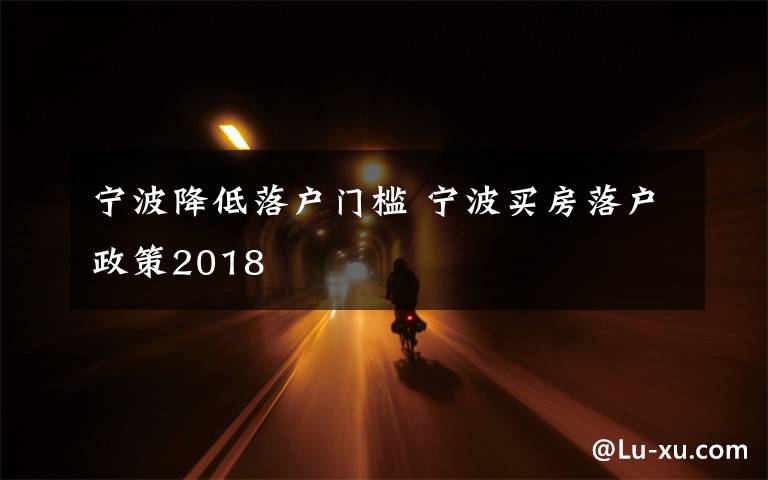 寧波降低落戶(hù)門(mén)檻 寧波買(mǎi)房落戶(hù)政策2018