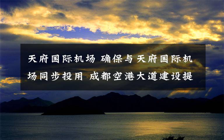 天府國際機場 確保與天府國際機場同步投用 成都空港大道建設(shè)提速