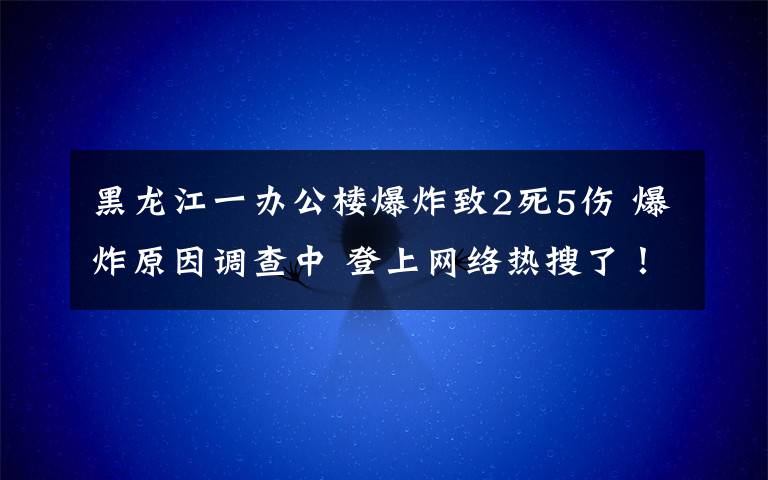 黑龍江一辦公樓爆炸致2死5傷 爆炸原因調(diào)查中 登上網(wǎng)絡(luò)熱搜了！