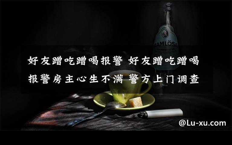 好友蹭吃蹭喝報(bào)警 好友蹭吃蹭喝報(bào)警房主心生不滿(mǎn) 警方上門(mén)調(diào)查發(fā)現(xiàn)逃犯