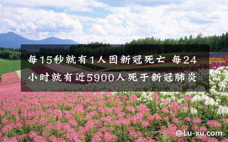 每15秒就有1人因新冠死亡 每24小時就有近5900人死于新冠肺炎