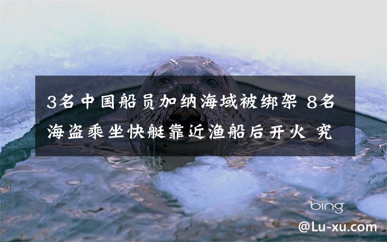 3名中國船員加納海域被綁架 8名海盜乘坐快艇靠近漁船后開火 究竟發(fā)生了什么?