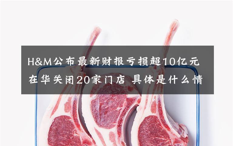 H&M公布最新財報虧損超10億元 在華關閉20家門店 具體是什么情況？