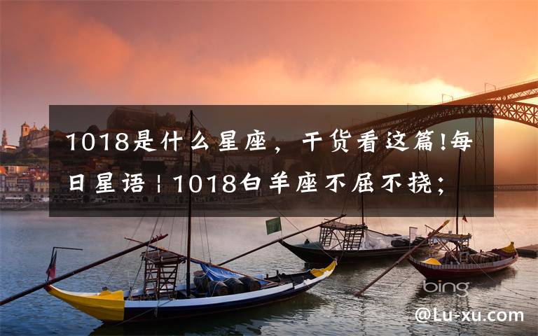 1018是什么星座，干貨看這篇!每日星語 | 1018白羊座不屈不撓；金牛座遇到障礙