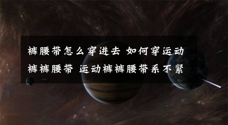 褲腰帶怎么穿進去 如何穿運動褲褲腰帶 運動褲褲腰帶系不緊