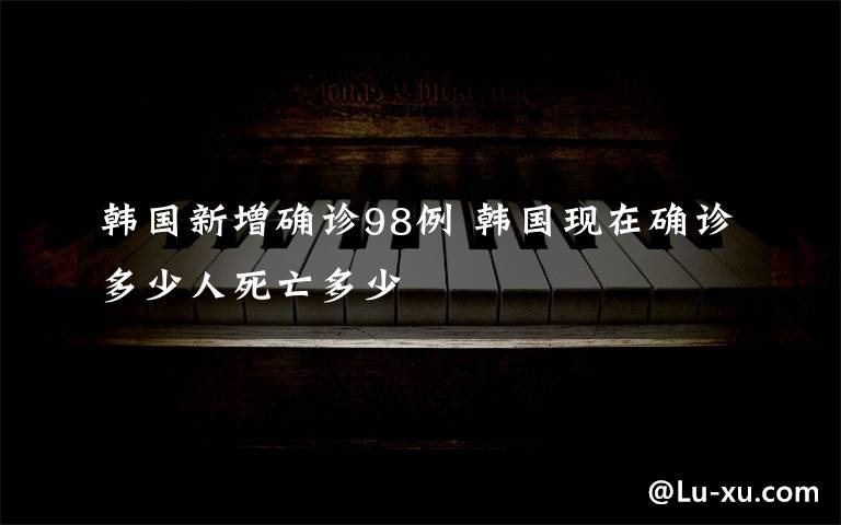 韓國新增確診98例 韓國現(xiàn)在確診多少人死亡多少