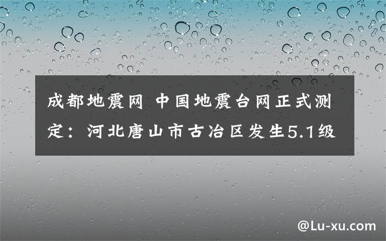 成都地震網(wǎng) 中國地震臺網(wǎng)正式測定：河北唐山市古冶區(qū)發(fā)生5.1級地震