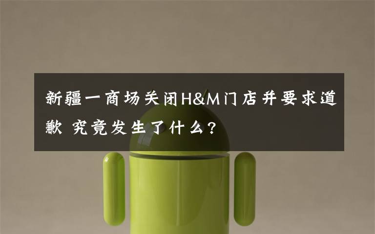 新疆一商場關閉H&M門店并要求道歉 究竟發(fā)生了什么?