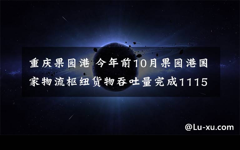 重慶果園港 今年前10月果園港國家物流樞紐貨物吞吐量完成1115.5萬噸“水鐵公空”多式聯(lián)運(yùn)優(yōu)勢(shì)凸顯