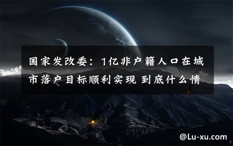 國(guó)家發(fā)改委：1億非戶(hù)籍人口在城市落戶(hù)目標(biāo)順利實(shí)現(xiàn) 到底什么情況呢？