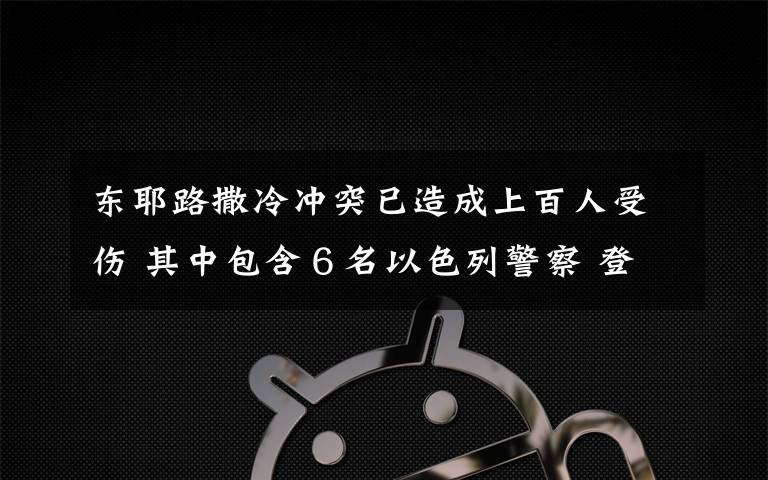 東耶路撒冷沖突已造成上百人受傷 其中包含６名以色列警察 登上網(wǎng)絡熱搜了！